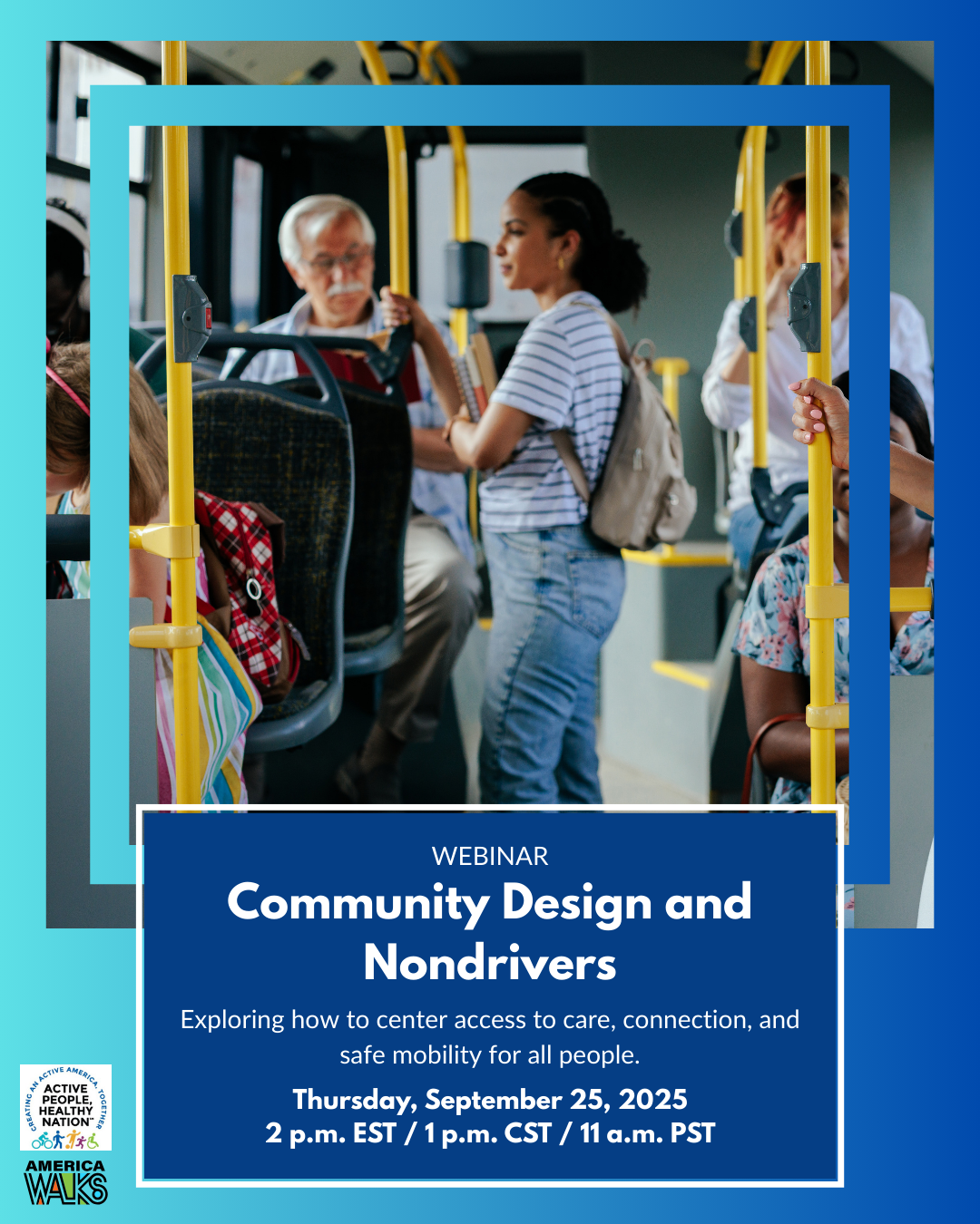 A graphic promoting the September 25, 2025 webinar Community Design and Nondrivers with text of the webinar title, caption text reading "exploring how to center access to care, connection, and safe mobility for all," and the date and time for the webinar. The photo is of people sitting and standing while riding a bus. In the corner are the America Walks and Active People Healthy Nation logos.